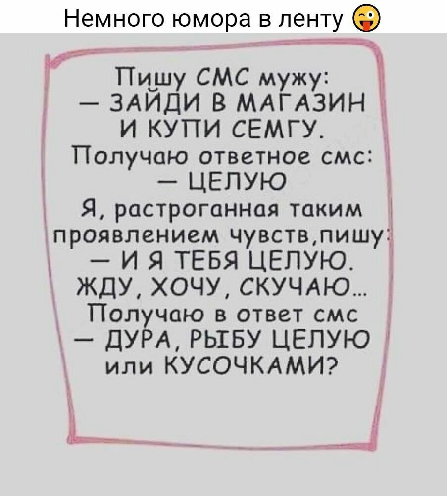 Немного юмора в ленту И Пишу СМС мужу ЗАЙДИ В МАГАЗИН и купи семгу Получаю ответное смс т целую Я растроганная таким тпроявлением чувств пишу И Я ТЕБЯ ЦЕПУЮ ЖДУ ХОЧУ СКУЧАЮ ч Получаю в ответ смс 3 ъ ДУРА РЬШБУ ЦЕПУЮ или КУСОЧКАМИ У с _ д