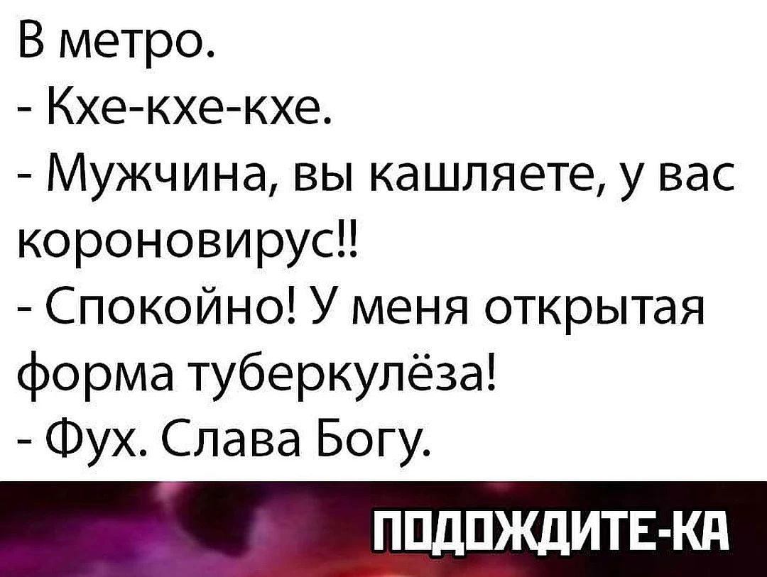 В метро Кхе кхе кхе Мужчина вы кашляете у вас короновирусН Спокойно У меня открытая форма туберкулёза Фух Слава Богу