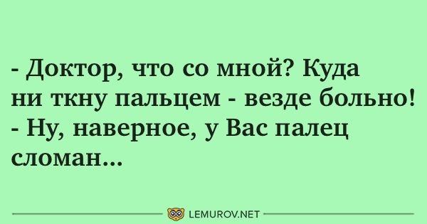 Доктор что со мной Куда ни ткну пальцем везде больно Ну наверное у Вас палец сломан ьемипои мет