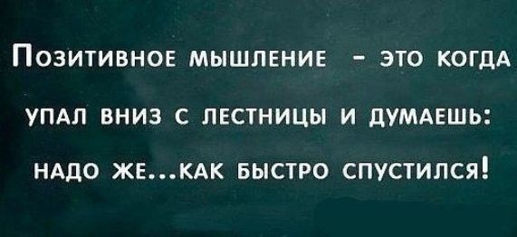 ПОЗИТИВНОЕ МЫШЛЕНИЕ ЭТО КОГДА УПАЛ ВНИЗ С ЛЕСТНИЦЫ И дУМАЕШЬ НАДО ЖЕКАК БЫСТРО СПУСТИЛСЯ