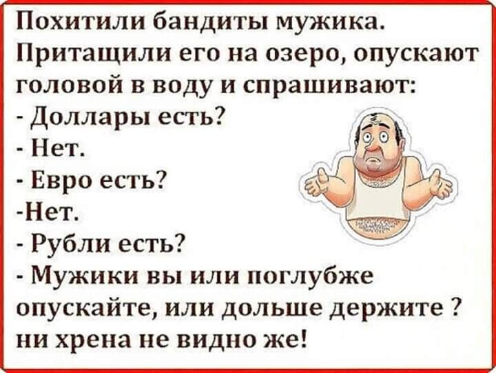 Похитили бандиты мужика Притащили его на озеро опускают головой в воду и спрашивают Доллары есть Нет Евро есть Нет Рубли есть Мужики вы или поглубже опускайте или дольше держите ни хрена не видно же