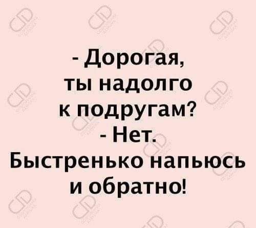 Дорогая ты надолго к подругам Нет Быстренько напьюсь и обратно