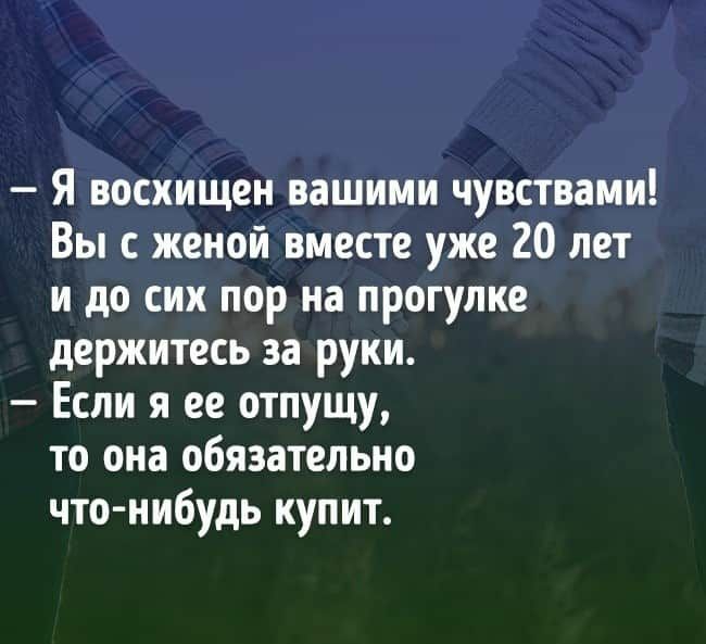 Я восхищен вашими чувствами Вы с женой вместе уже 20 лет и до сих пор на прогулке держитесь за руки Если я ее отпущу то она обязательно что нибудь купит