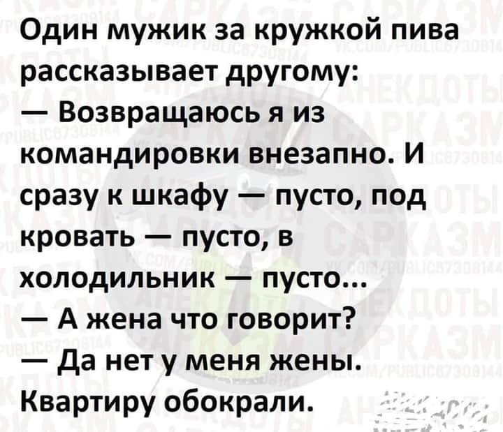 Один мужик за кружкой пива рассказывает другому Возвращаюсь я из командировки внезапно И сразу к шкафу пусто под кровать пусто в холодильник пусто А жена что говорит да нет у меня жены Квартиру обокрали