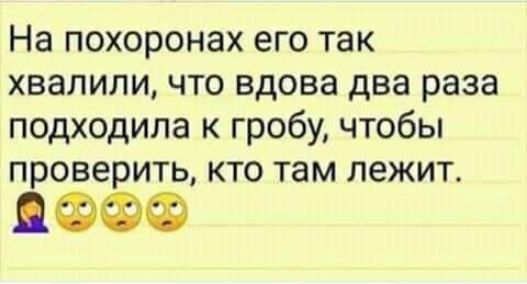 На похоронах его так хвалили что вдова два раза подходила к гробу чтобы проверить кто там лежит ЦФФФ