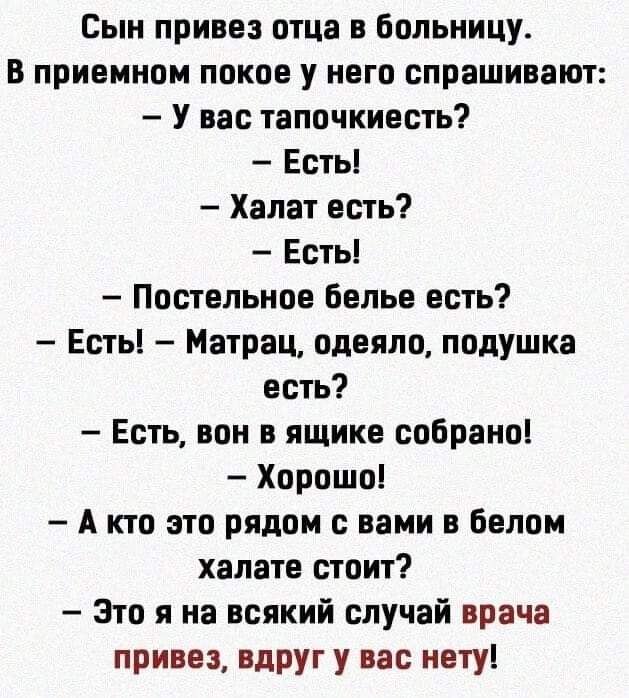 Сын привез отца в больницу В приемном покое у него спрашивают У вас тапочкиесть Есть Халат есть Есть Постельное Белье есть Есть Матрац одеяло подушка есть Есть вон в ящике собрано Хорошо А кто это рядом с вами в белом халате стоит Это я на всякий случай врача привез Вдруг у вас нету