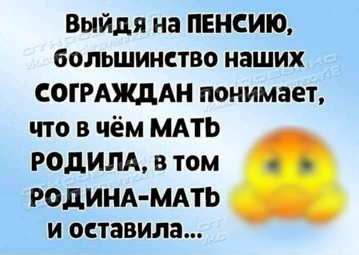 Выйдя на пенсию большинство наших СОГРАЯЩАН понимает что в чём МАТЬ __ РОДИЛА в том РОДИНА МАТЬ И оставила