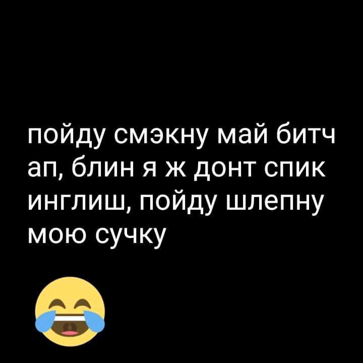пойду смэкну май битч ап блин я ж донт спик инглиш пойду шлепну мою сучку