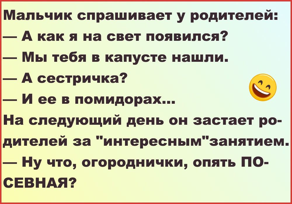 Мальчик спрашивает у родителей А как я на свет появился Мы тебя в капусте нашли А сестричка И ее в помидорах На следующий день он застает ро дителей за интереснымзанятием Ну что огороднички опять ПО СЕВНАЯ