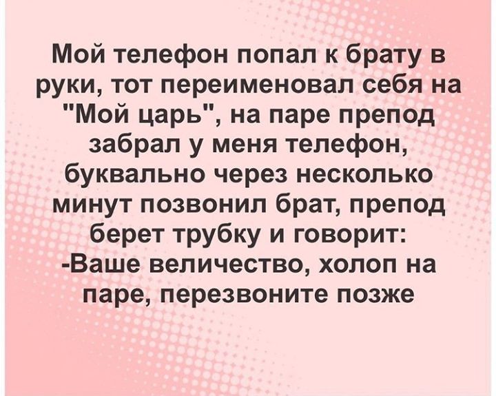Мой телефон попал к брату в руки тот переименовал себя на Мой царь на паре препод забрал у меня телефон буквально через несколько минут позвонил брат препод берет трубку и говорит Ваше величество холоп на паре перезвоните позже