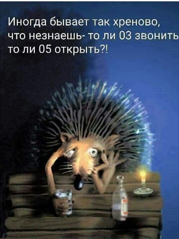 Иногда бывает так хреново что незнаешь то ли 03 звонить то ли 05 открыть