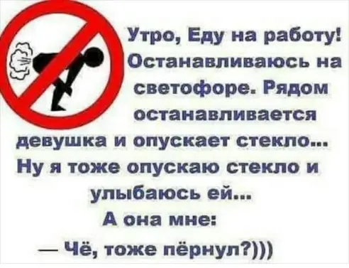 Утро Еду на работу Останавливаюсь на светофоре Рядом останавливается девушка и опускает стекло Ну я тоже опускаю стекло и улыбаюсь ей А она мне _ чё тоже пёрНУП7