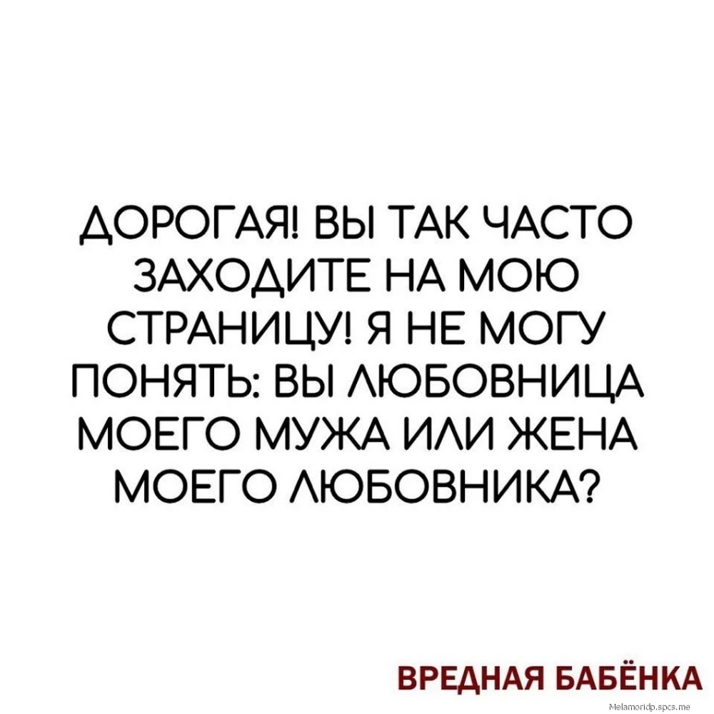 ДОРОГАЯ ВЫ ТАК ЧАСТО ЗАХОДИТЕ НА МОЮ СТРАНИЦУ Я НЕ МОГУ ПОНЯТЬ ВЫ АЮБОВНИЦА МОЕГО МУЖА ИАИ ЖЕНА МОЕГО АЮБОВНИКА ВРЕДНАЯ БАБЁНКА