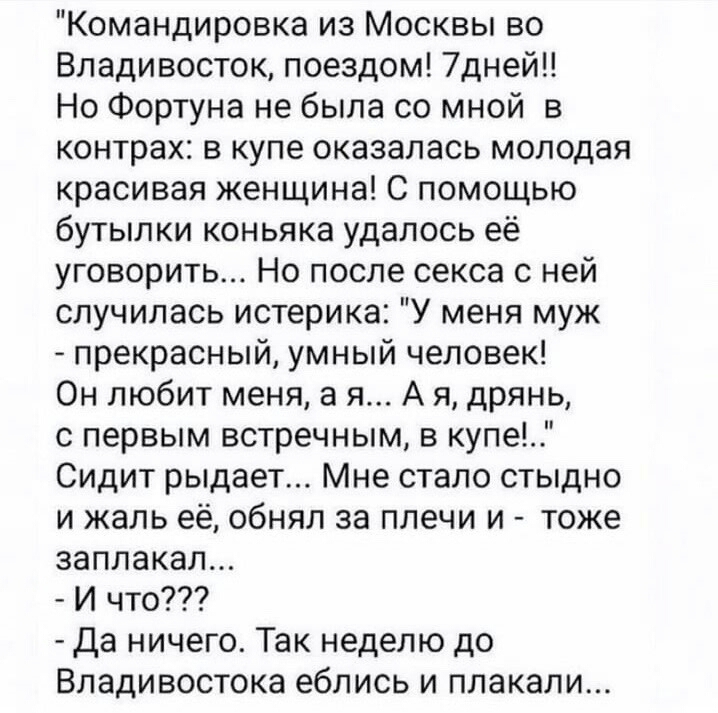 Командировка из Москвы во Владивосток поездом 7дней Но Фортуна не была со мной в контрах в купе оказалась молодая красивая женщина С помощью бутылки коньяка удалось её уговорить Но после секса с ней случилась истерика У меня муж прекрасный умный человек Он любит меня а я А я дрянь с первым встречным в купе Сидит рыдает Мне стало стыдно и жаль её обнял за плечи и тоже заплакал И что Да ничего Так н
