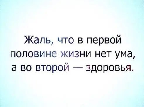 Жаль что в первой половине жизни нет ума а во второй здоровья