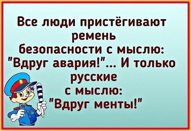 Все люди пристёгивают ремень безопасности с мыслю Вдруг авария И только РУССКИЕ С М ЫСЛ Ю _ п Вдруг менты