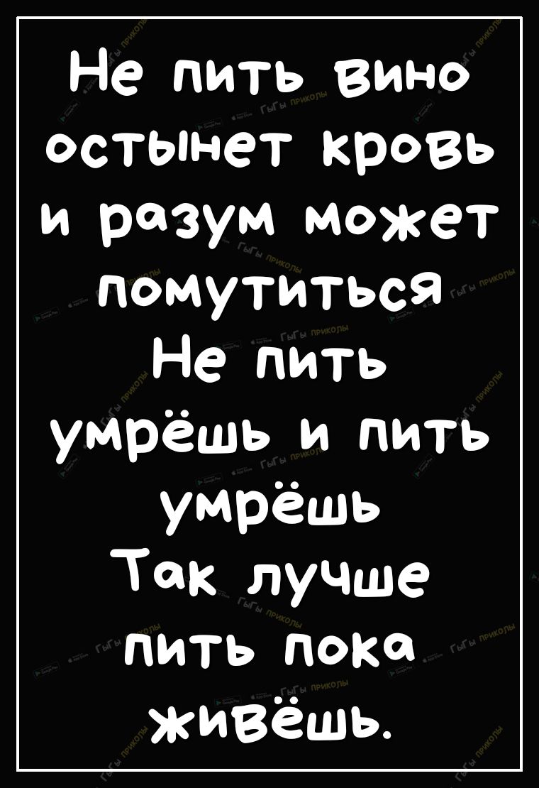 Не пить вино остынет крОВЬ и разум может помутиться Не пить умрёшь и пить умрёшь Так лучше пить пока живёшь