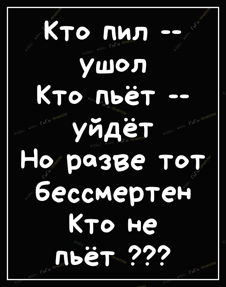 Кто пил ушол Кто пьёт уйдёт Но разве тот бессмертен Кто не пьёт