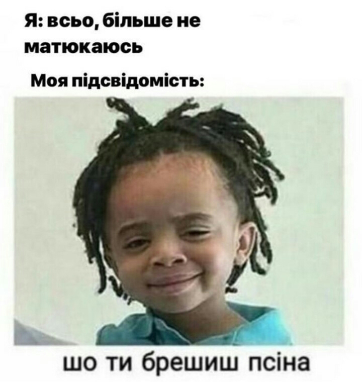 Я всьо більше не матюкаюсь Моя підсвідомість шо ти брешиш псіна
