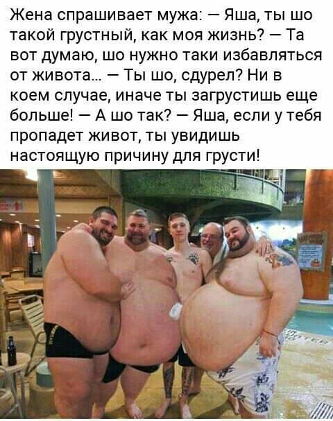 Жена спрашивает мужа Яша ты шо такой грустный как моя жизнь Та вот думаю шо нужно таки избавляться от живота Ты шо сдурел Ни в коем случае иначе ты загрустишь еще больше А шо так Яша если у тебя пропадет живот ты увидишь настоящую причину для грусти