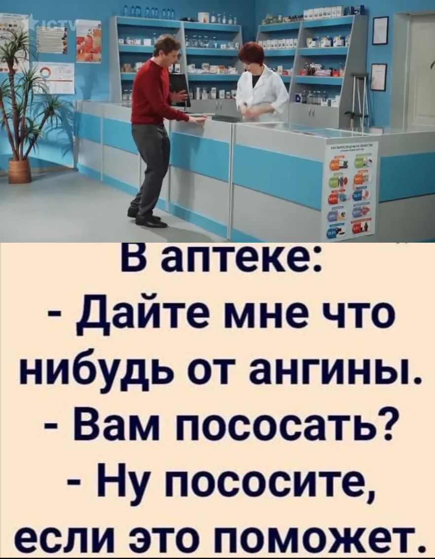 В аптеке дайте мне что нибудь от ангины Вам пососать Ну пососите если это поможет