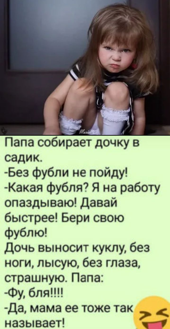 Папа собирает дочку в садик Без фубли не пойду Какая фубля Я на работу опаздываю Давай быстрее Бери свою фублю дочь выносит куклу без ноги лысую без глаза страшную Папа Фу бля Да мама ее тоже так называет