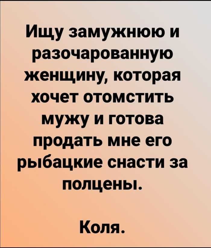 Ищу замужнюю и разочарованную женщину которая хочетотомстить мужу и готова продать мне его рыбацкие снасти за полценьь Коля