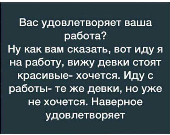 Вас удовлетворяет ваша работа Ну как вам сказать вот иду я на работу вижу девки стоят красивые хочется Иду с работы те же девки но уже не хочется Наверное удовлетворяет