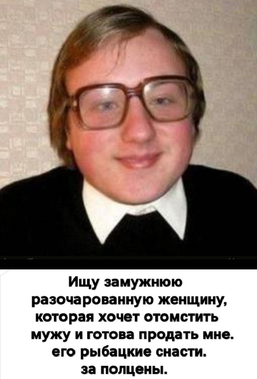 Ищу замужнюю разоча рованную женщину которая хочет отомстить мужу и готова продать мне его рыбацкие снасти за полцены