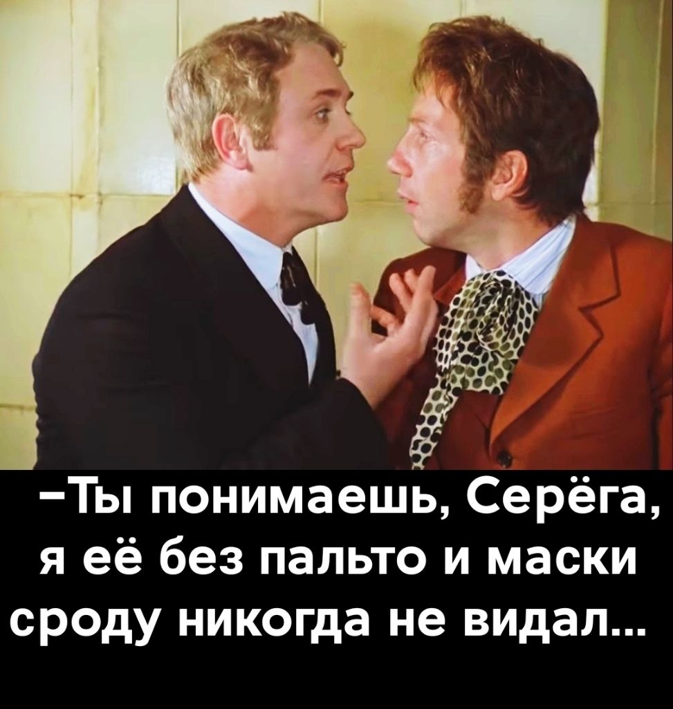 Ты понимаешь Серёга я её без пальто и маски сроду никогда не видал