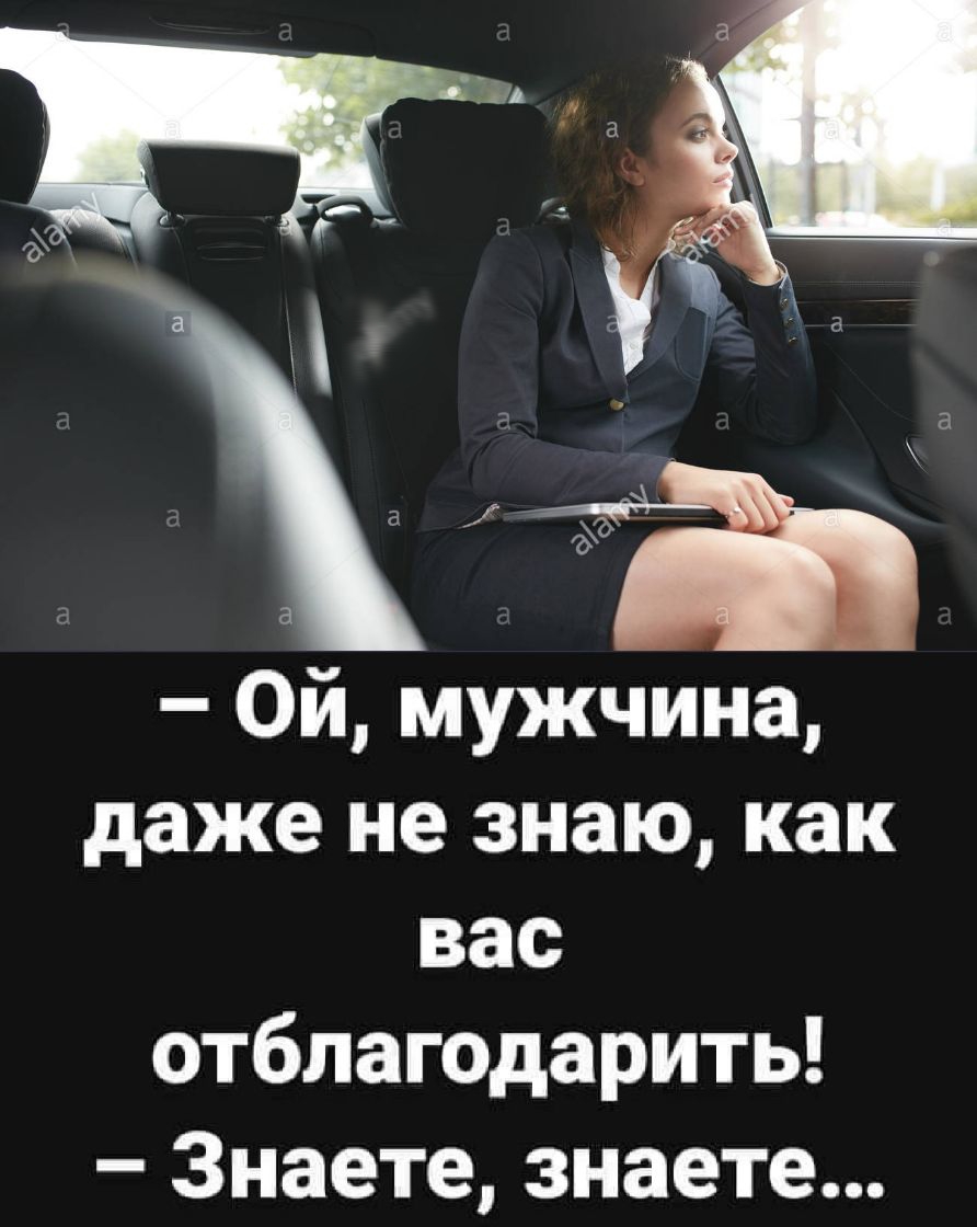 Ой мужчина даже не знаю как вас отблаг0дарить Знаете знаете