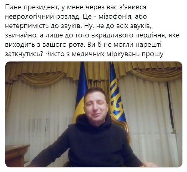 Пане президент у мене через вас зявився неврологічний розлад Це мізофонія або нетерпимість до звуків Ну не до всіх звуків звичайно а лише до того вкрадливого пердіння яке виходить з вашого рота Ви 6 не могли нарешті заткнутись Чисто з медичних міркувань прошу