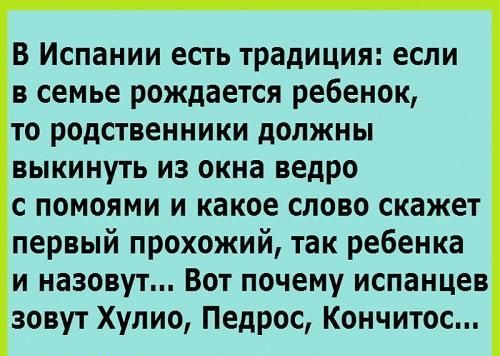 В Испании есть традиция если в семье рождается ребенок то родственники должны выкинуть из окна ведро с помоями и какое слово скажет первый прохожий так ребенка и назовут Вот почему испанцев зовут Хулио Педрос Кончитос