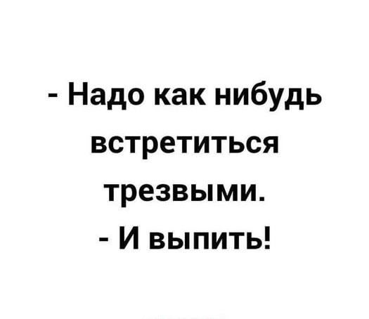 Надо как нибудь встретиться трезвыми И выпить