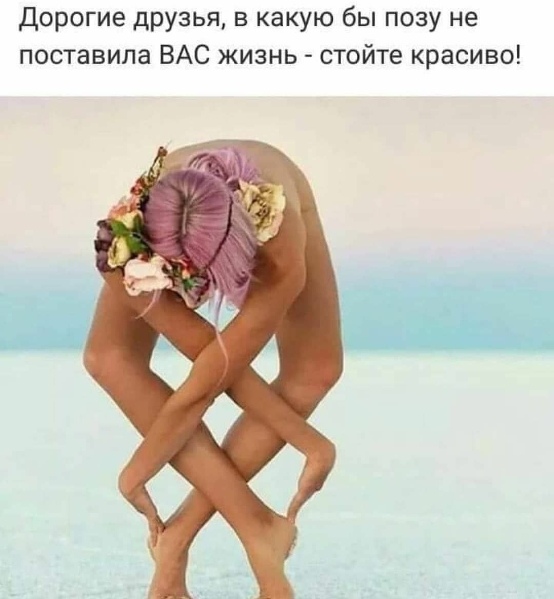 дорогие друзья в какую бы позу не поставила ВАС жизнь стойте красиво