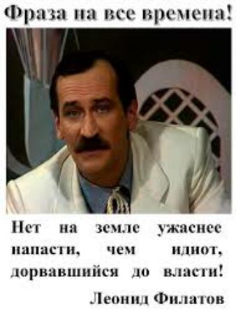 Фраза на все времена! Нет на земле ужаснее напасти,  чем идиот, дорвавшийся до власти! Леонид филатов