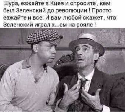 Шура езжайте в Киев и спросите кем был Зеленский до революции Просто езжайте и все И вам тобой скажетчто Зеленский играл х ем на рояле