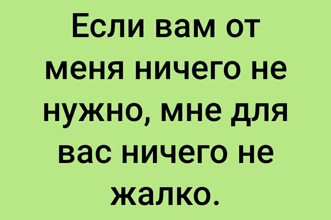 Если вам от меня ничего не нужно мне для вас ничего не жалко