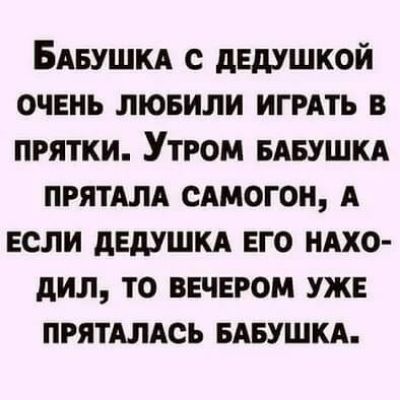 БАБУШКА с дедушкой очень лювили ИГРАТЬ в прятки Утром БАБУШКА прятАлА сАмогон А если дедушкд его нАхо дил то ввчвром уж ПРЯТАЛАСЬ БАБУШКА