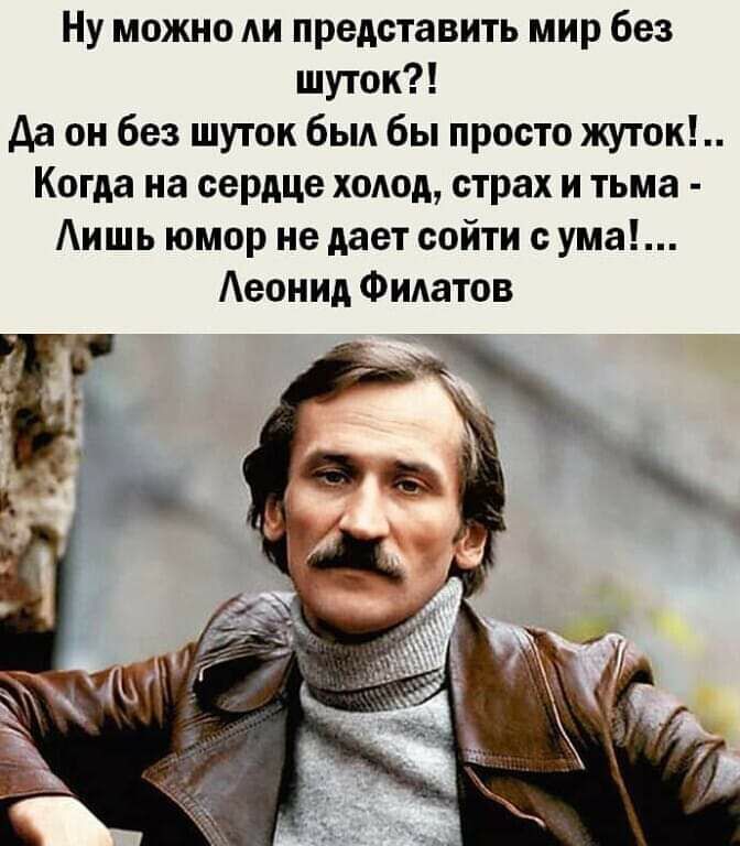 Ну можно АИ представить мир без шуток Да он без шуток быд бы просто жуток Когда на сердце холод страх и тьма ишь юмор не дает сойти с ума Аеонид Филатов