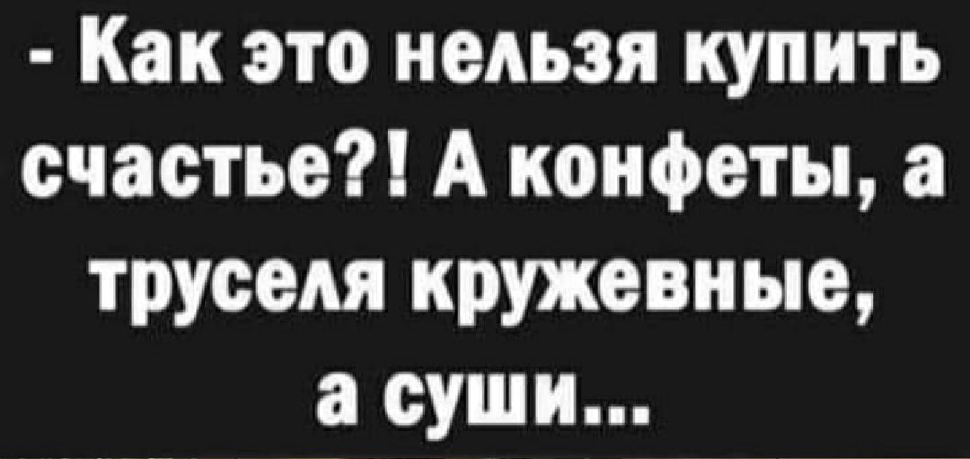 Как это нельзя купить счастье А конфеты а труселя кружевные а суши
