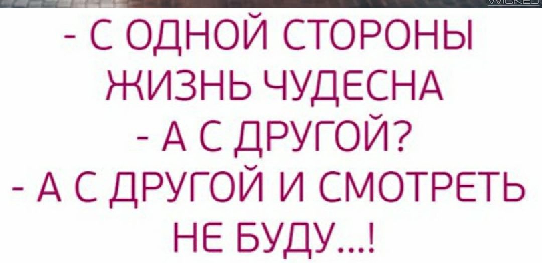 С ОДНОЙ СТОРОНЫ ЖИЗНЬ ЧУДЕСНА А С ДРУГОЙ А С ДРУГОЙ И СМОТРЕТЬ НЕ БУДУ