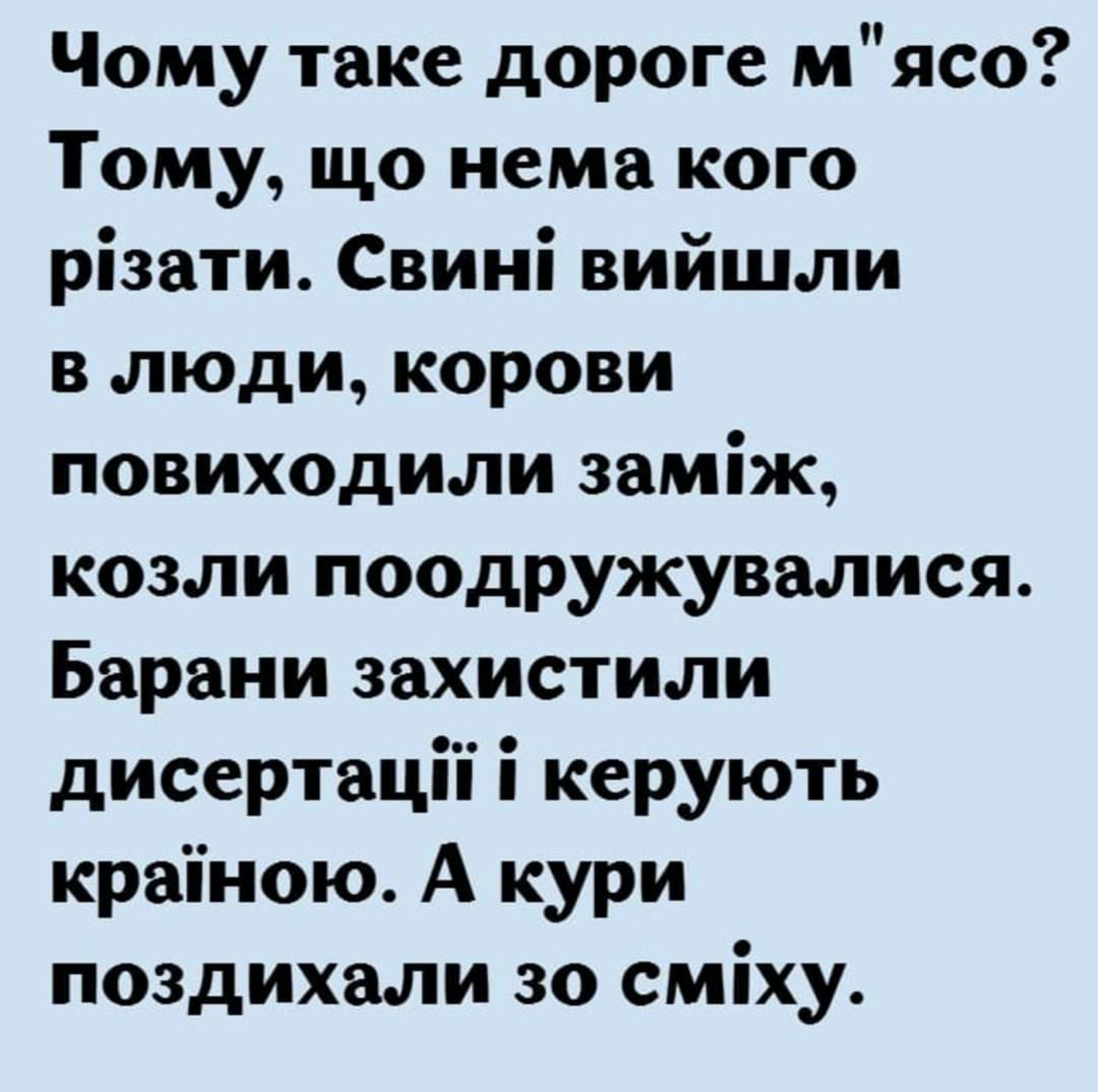 Чому таке дороге мясо Тому що нема кого різати Свині вийшли в люди корови повиходили заміж козли поодружувалися Барани захистили дисертаціі і керують краіною А кури поздихали зо сміху