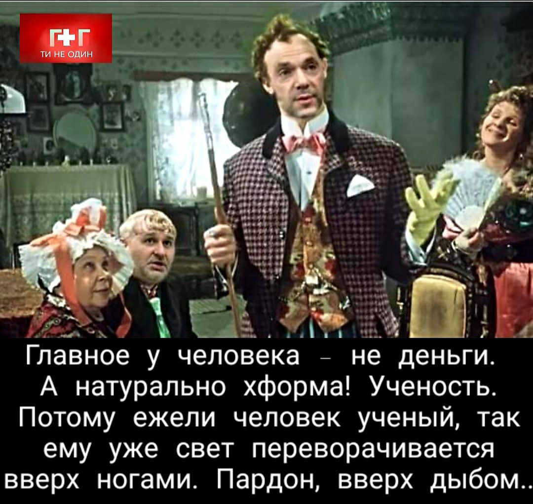 в _ Главное у Человека не деньги А натурально хформа Ученоеть Потому ежели человек ученый так ему уже свет переворачивается вверх ногами Пардон вверх дыбом