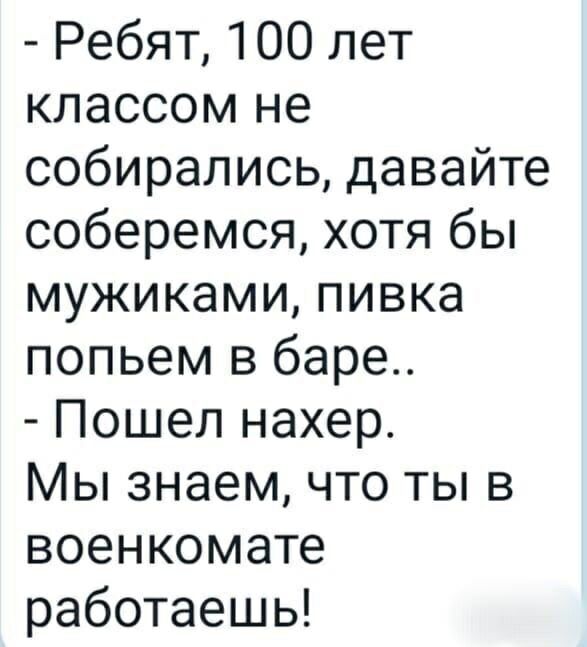 Ребят 100 лет классом не собирались давайте соберемся хотя бы мужиками пивка попьем в баре Пошел нахер Мы знаем что ты в военкомате работаешь