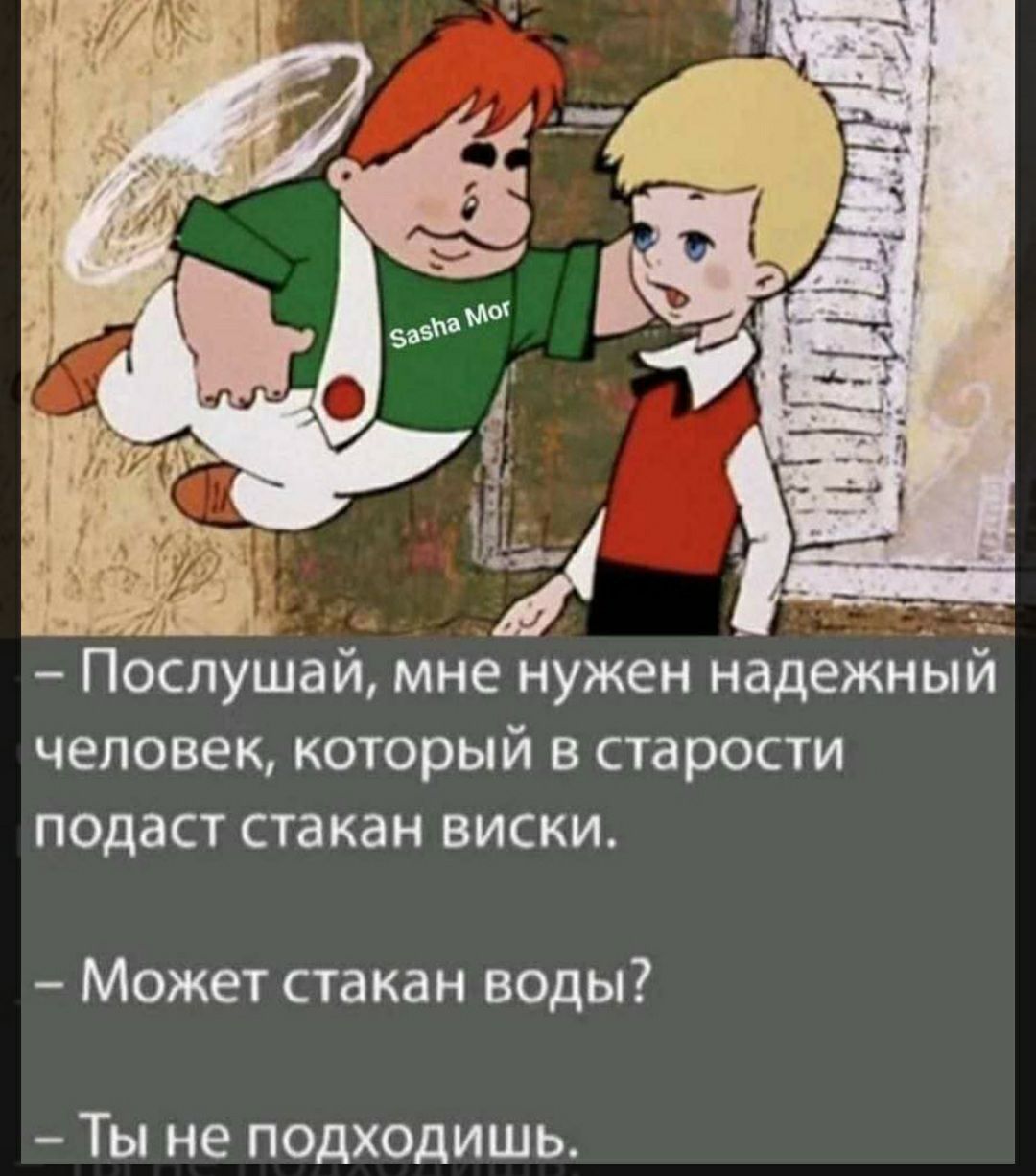 Послушай мне нужен надежныи человек который в старости подаст стакан виски Может стакан воды Ты не подходишь