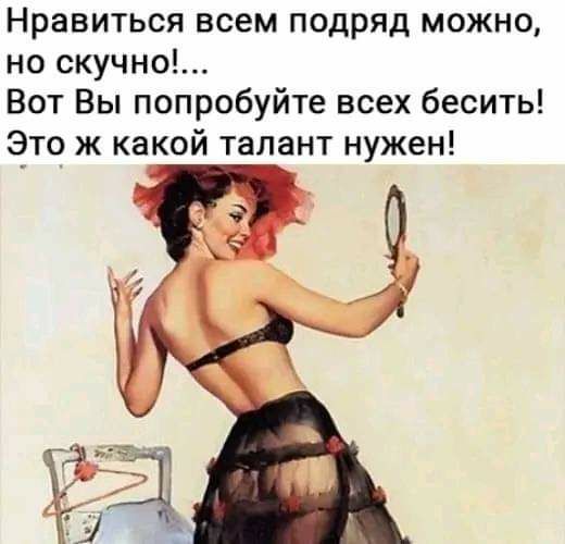 Нравиться всем подряд можно но скучно Вот Вы попробуйте всех бесить Это ж какой талант нужен