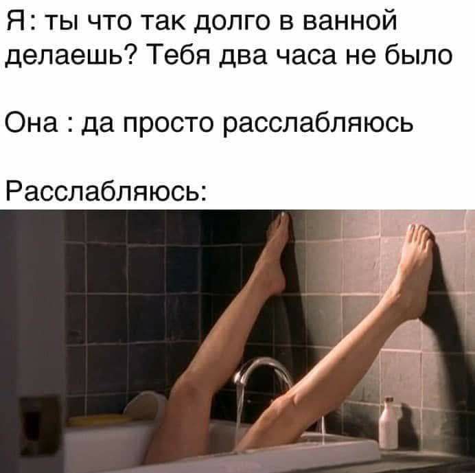 Я ты что так долго в ванной делаешь Тебя два часа не было Она да просто расслабляюсь Расслабляюсь