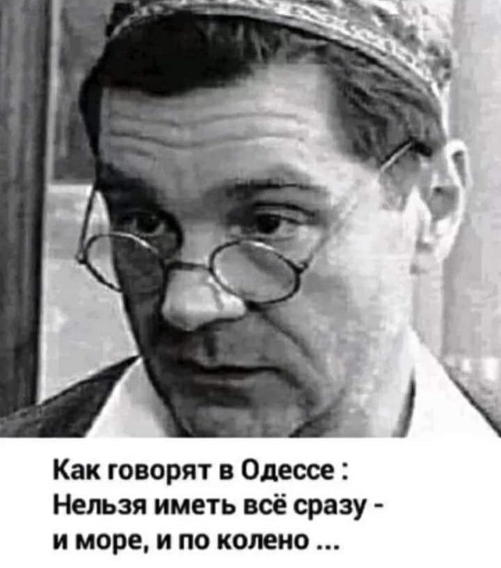 Как говорят в Одессе Нельзя иметь всё сразу и море и по колено