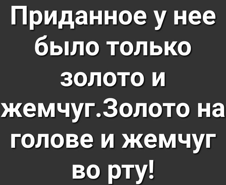 Приданное у нее было только золото и жемчугЗолото на голове и жемчуг во рту